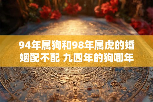 94年属狗和98年属虎的婚姻配不配 九四年的狗哪年结婚好