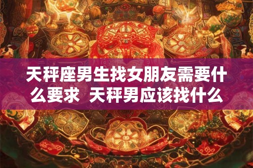 天秤座男生找女朋友需要什么要求  天秤男应该找什么星座女朋友