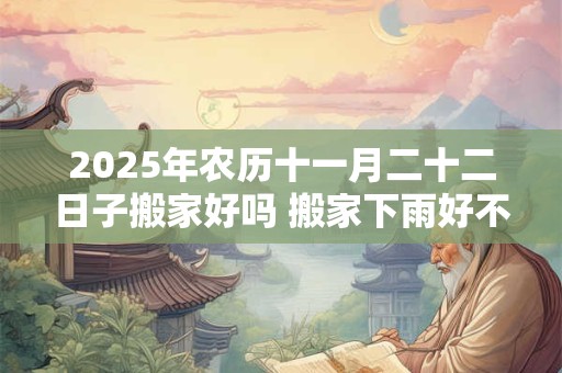 2025年农历十一月二十二日子搬家好吗 搬家下雨好不好 2025年农历十一月二十二日子搬家好吗 搬家下雨好不好