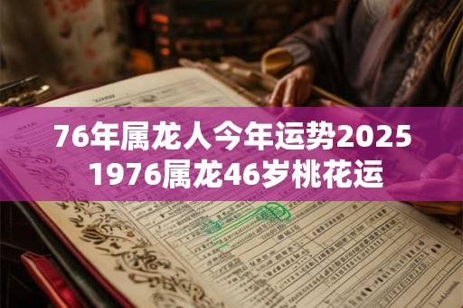 76年属龙人今年运势2025 1976属龙46岁桃花运