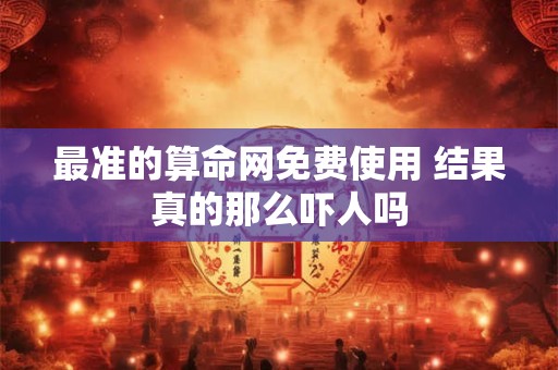 最准的算命网免费使用 结果真的那么吓人吗 最准的算命网免费使用 结果真的那么吓人吗