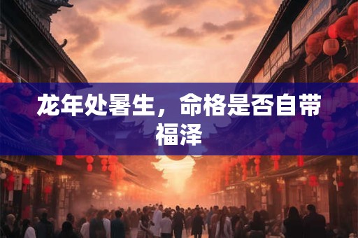龙年处暑生,命格是否自带福泽 龙年处暑生,命格是否自带福泽