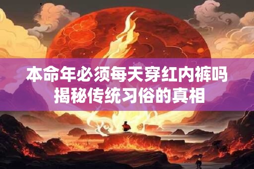 本命年必须每天穿红内裤吗 揭秘传统习俗的真相