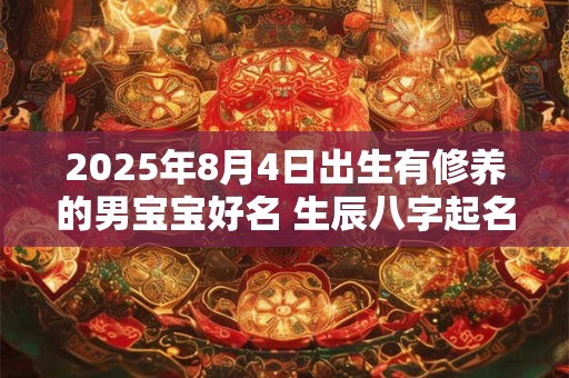 2025年8月4日出生有修养的男宝宝好名 生辰八字起名免费取名