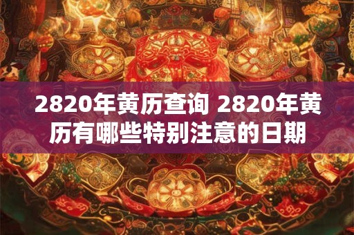 2820年黄历查询 2820年黄历有哪些特别注意的日期