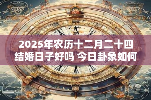 2026年农历十二月二十四结婚日子好吗 今日卦象如何