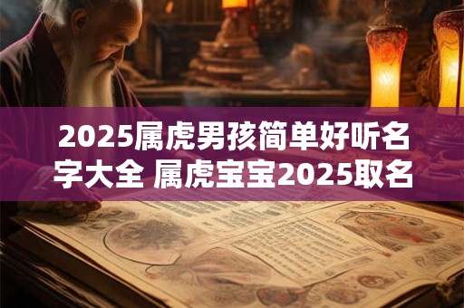 2025属虎男孩简单好听名字大全 属虎宝宝2025取名注意事项免费