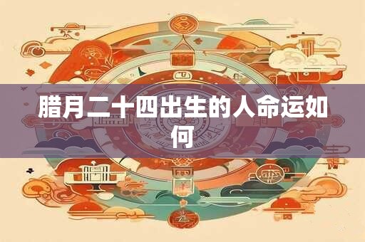 腊月二十四出生的人命运如何