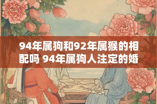 94年属狗和92年属猴的相配吗 94年属狗人注定的婚姻 94年属狗和92年属猴的相配吗 94年属狗人注定的婚姻