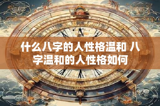 什么八字的人性格温和 八字温和的人性格如何