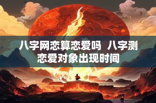 八字网恋算恋爱吗  八字测恋爱对象出现时间