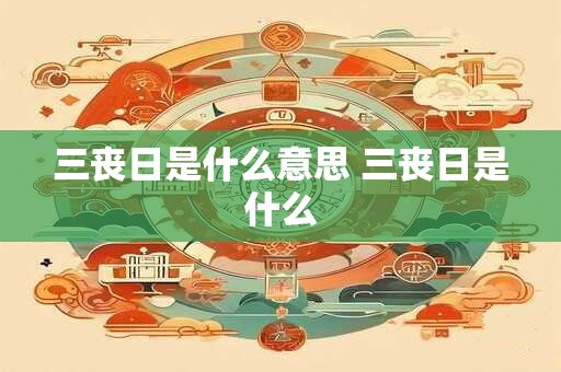 三丧日是什么意思 三丧日是什么 三丧日是什么意思 三丧日是什么