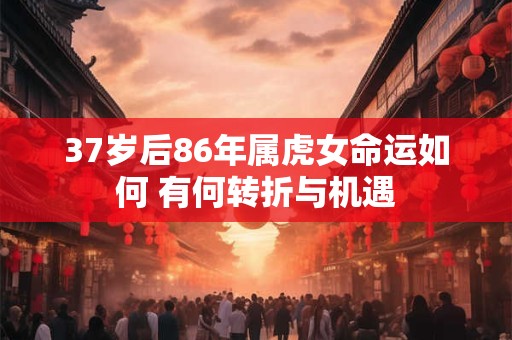 37岁后86年属虎女命运如何 有何转折与机遇