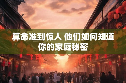 算命准到惊人 他们如何知道你的家庭秘密