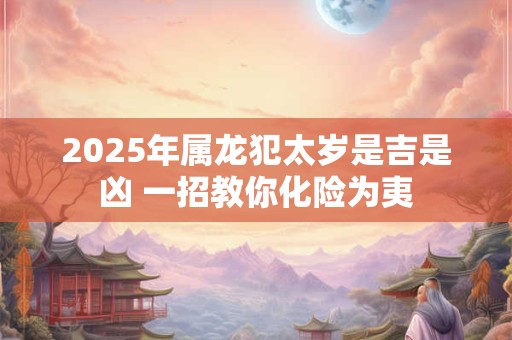 2025年属龙犯太岁是吉是凶 一招教你化险为夷