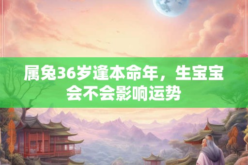 属兔36岁逢本命年，生宝宝会不会影响运势