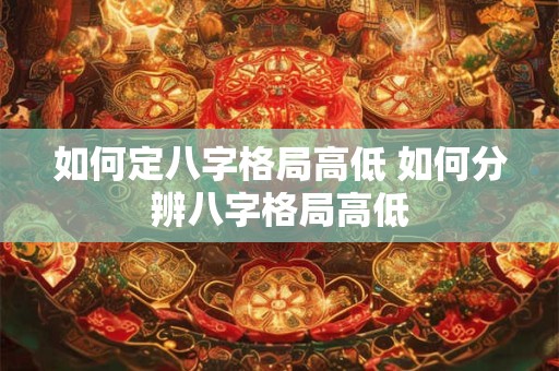 如何定八字格局高低 如何分辨八字格局高低
