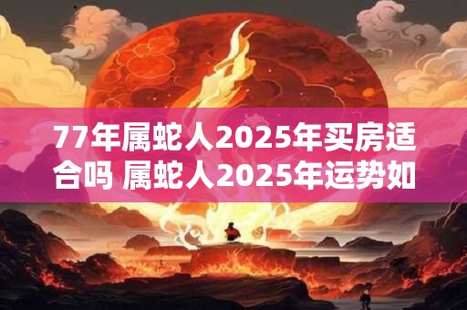 77年属蛇人2025年买房适合吗 属蛇人2025年运势如何
