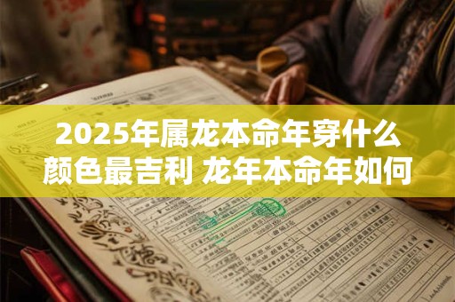2025年属龙本命年穿什么颜色最吉利 龙年本命年如何化解太岁 2025年属龙本命年穿什么颜色最吉利 龙年本命年如何化解太岁