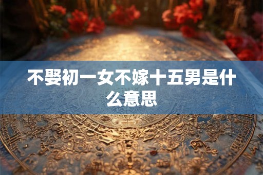 不娶初一女不嫁十五男是什么意思