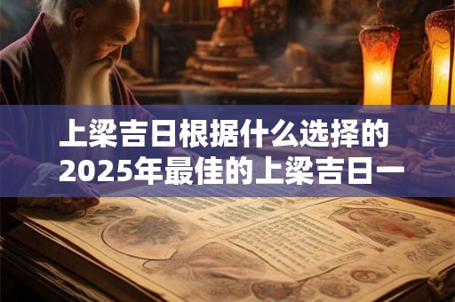 详细阅读:上梁吉日根据什么选择的 2025年最佳的上梁吉日一览表 上梁吉日根据什么选择的 2025年最佳的上梁吉日一览表