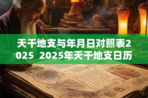 天干地支与年月日对照表2025  2025年天干地支日历表
