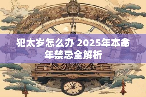 犯太岁怎么办 2025年本命年禁忌全解析