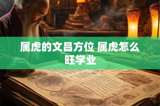 属虎的文昌方位 属虎怎么旺学业 属虎的文昌方位 属虎怎么旺学业