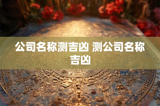 公司名称测吉凶 测公司名称吉凶