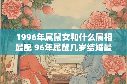 1996年属鼠女和什么属相最配 96年属鼠几岁结婚最好