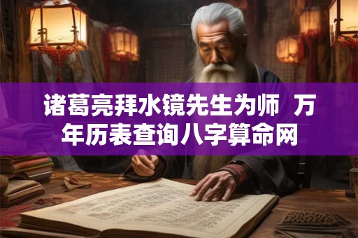 诸葛亮拜水镜先生为师  万年历表查询八字算命网