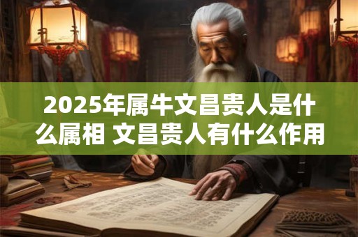 2025年属牛文昌贵人是什么属相 文昌贵人有什么作用