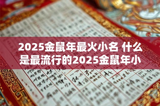 2025金鼠年最火小名 什么是最流行的2025金鼠年小名 2025金鼠年最火小名 什么是最流行的2025金鼠年小名