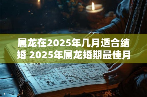 属龙在2025年几月适合结婚 2025年属龙婚期最佳月份 属龙在2025年几月适合结婚 2025年属龙婚期最佳月份