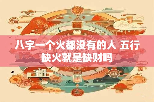 八字一个火都没有的人 五行缺火就是缺财吗