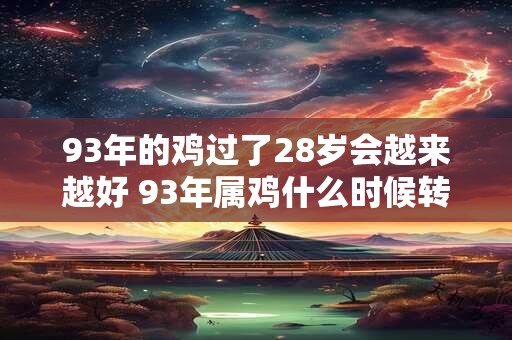 93年的鸡过了28岁会越来越好 93年属鸡什么时候转运 93年的鸡过了28岁会越来越好 93年属鸡什么时候转运