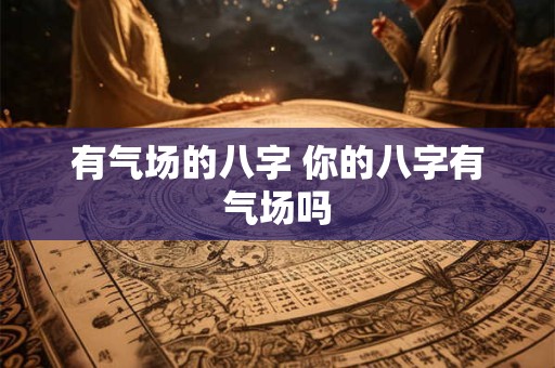 有气场的八字 你的八字有气场吗 有气场的八字 你的八字有气场吗