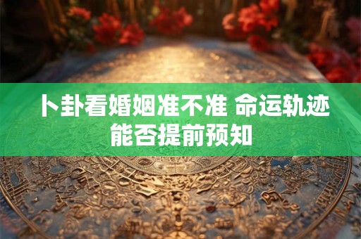 卜卦看婚姻准不准 命运轨迹能否提前预知