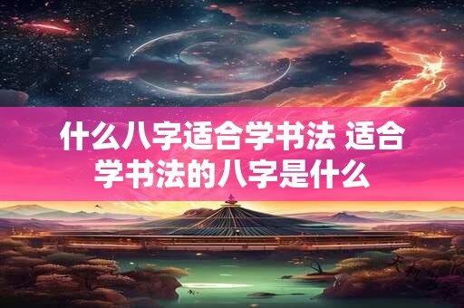 什么八字适合学书法 适合学书法的八字是什么