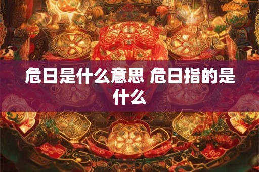 危日是什么意思 危日指的是什么 危日是什么意思 危日指的是什么