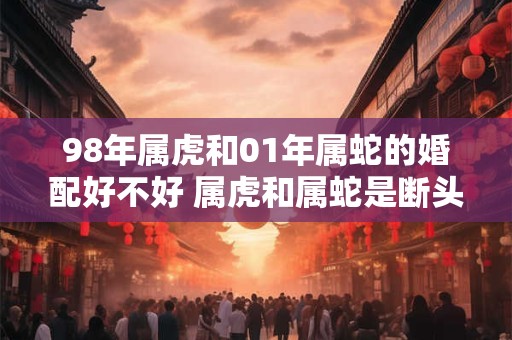 98年属虎和01年属蛇的婚配好不好 属虎和属蛇是断头婚吗