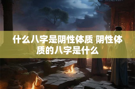 什么八字是阴性体质 阴性体质的八字是什么 什么八字是阴性体质 阴性体质的八字是什么