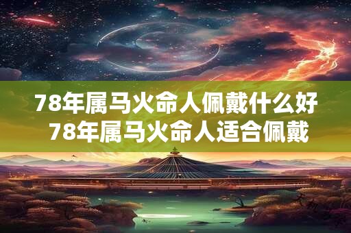 78年属马火命人佩戴什么好 78年属马火命人适合佩戴什么
