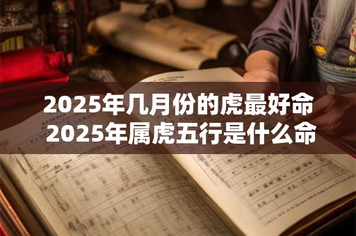 2025年几月份的虎最好命 2025年属虎五行是什么命