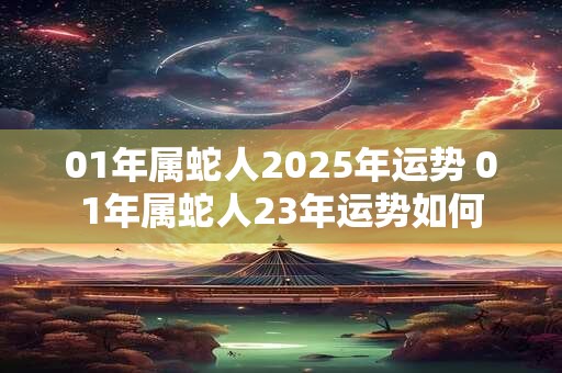 01年属蛇人2026年运势 01年属蛇人23年运势如何 01年属蛇人2026年运势 01年属蛇人23年运势如何