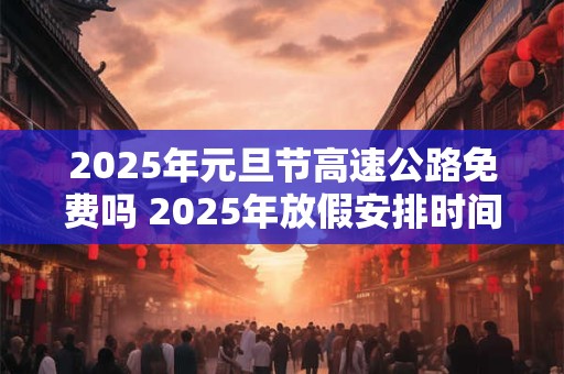 2025年元旦节高速公路免费吗 2025年放假安排时间表 2025年元旦节高速公路免费吗 2025年放假安排时间表