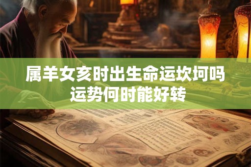 属羊女亥时出生命运坎坷吗 运势何时能好转