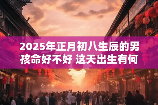 2025年正月初八生辰的男孩命好不好 这天出生有何讲究