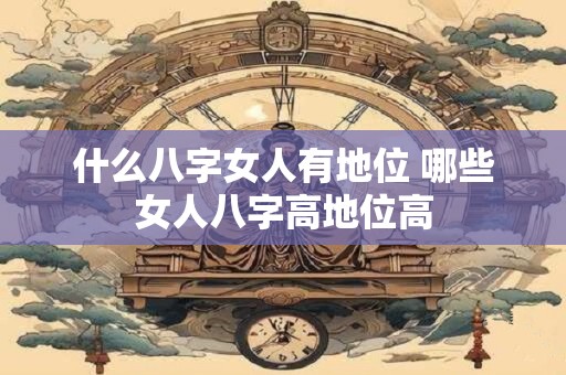 什么八字女人有地位 哪些女人八字高地位高