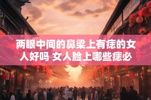 两眼中间的鼻梁上有痣的女人好吗 女人脸上哪些痣必须点